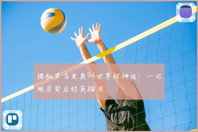 揭秘罗马里奥94世界杯神话：一记绝杀背后的英雄泪