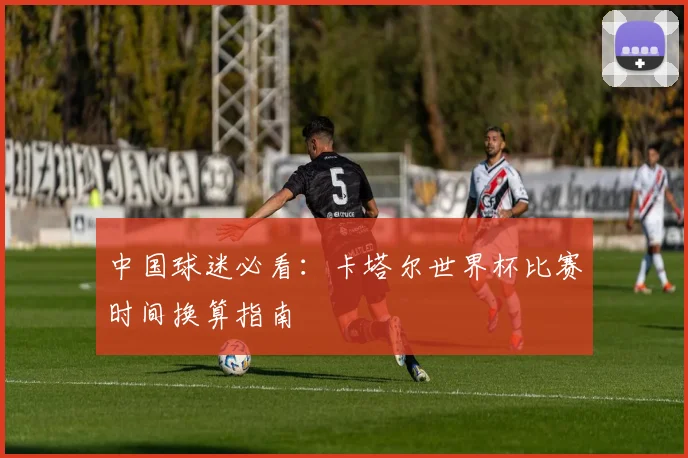 中国球迷必看:卡塔尔世界杯比赛时间换算指南