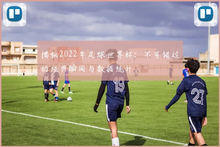 揭秘2022年足球世界杯：不可错过的经典瞬间与数据统计