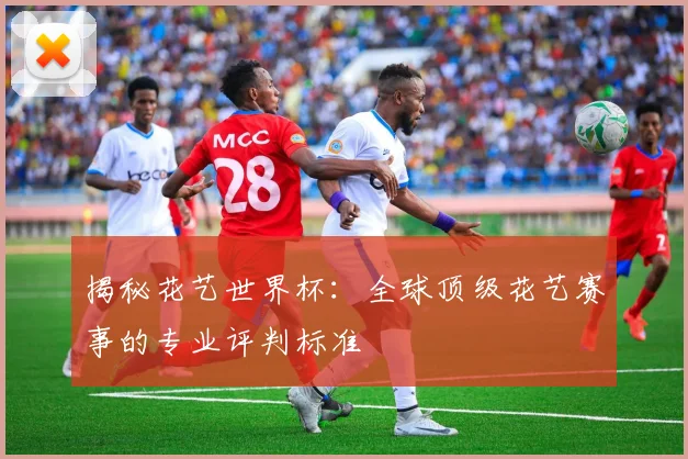 揭秘花艺世界杯：全球顶级花艺赛事的专业评判标准
