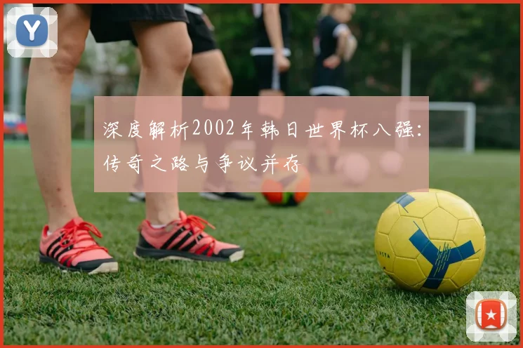 深度解析2002年韩日世界杯八强：传奇之路与争议并存