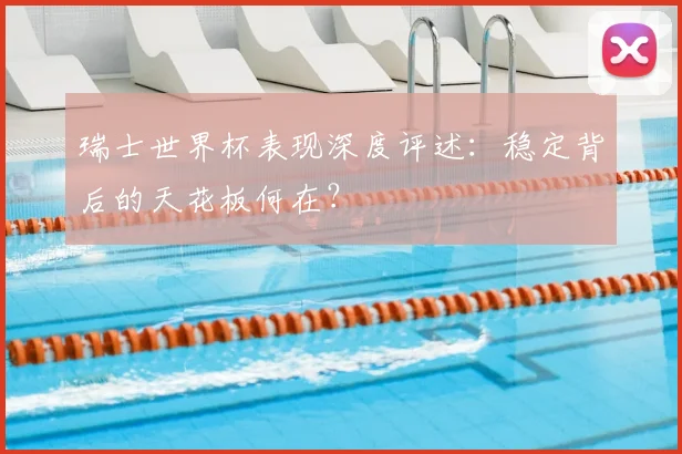 瑞士世界杯表现深度评述:稳定背后的天花板何在?