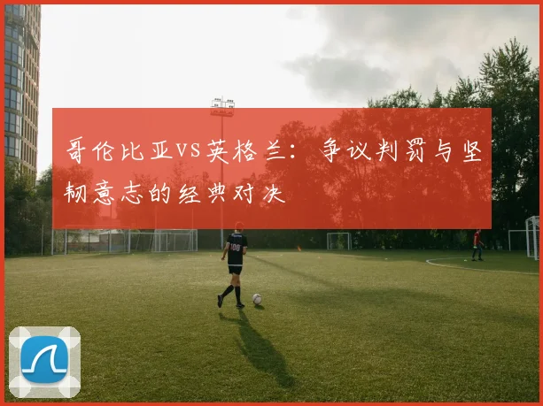 哥伦比亚vs英格兰：争议判罚与坚韧意志的经典对决