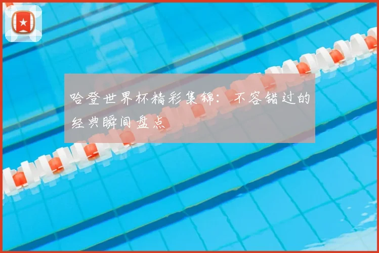 哈登世界杯精彩集锦：不容错过的经典瞬间盘点