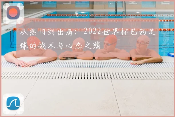 从热门到出局：2022世界杯巴西足球的战术与心态之殇
