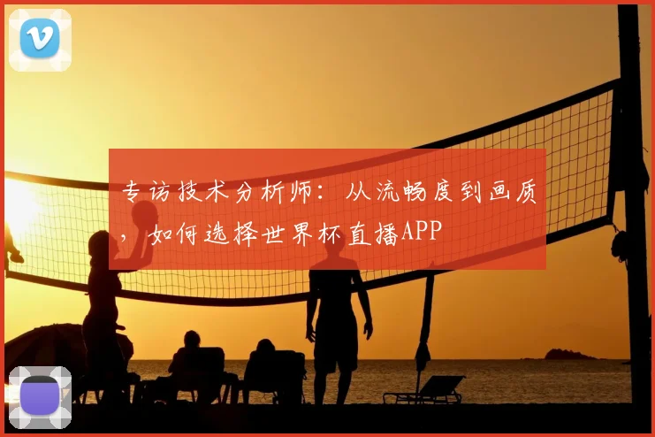 专访技术分析师:从流畅度到画质,如何选择世界杯直播APP