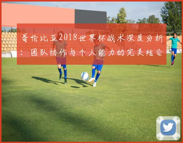 哥伦比亚2018世界杯战术深度分析：团队协作与个人能力的完美结合