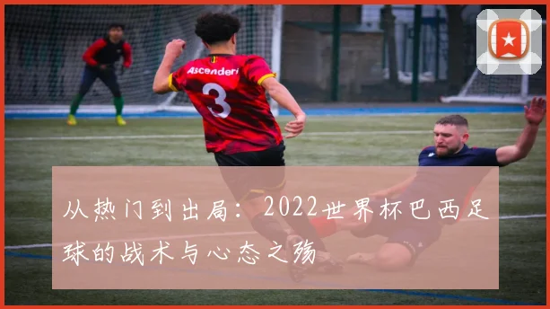 从热门到出局：2022世界杯巴西足球的战术与心态之殇