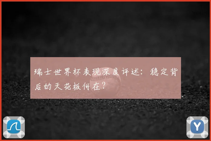 瑞士世界杯表现深度评述:稳定背后的天花板何在?