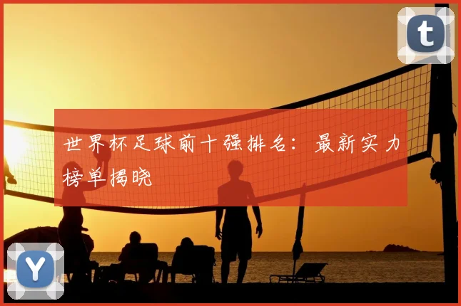 世界杯足球前十强排名：最新实力榜单揭晓
