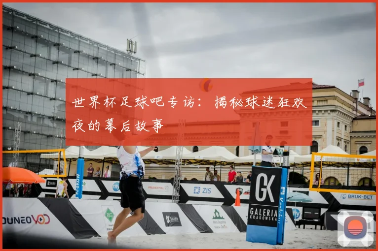 世界杯足球吧专访：揭秘球迷狂欢夜的幕后故事