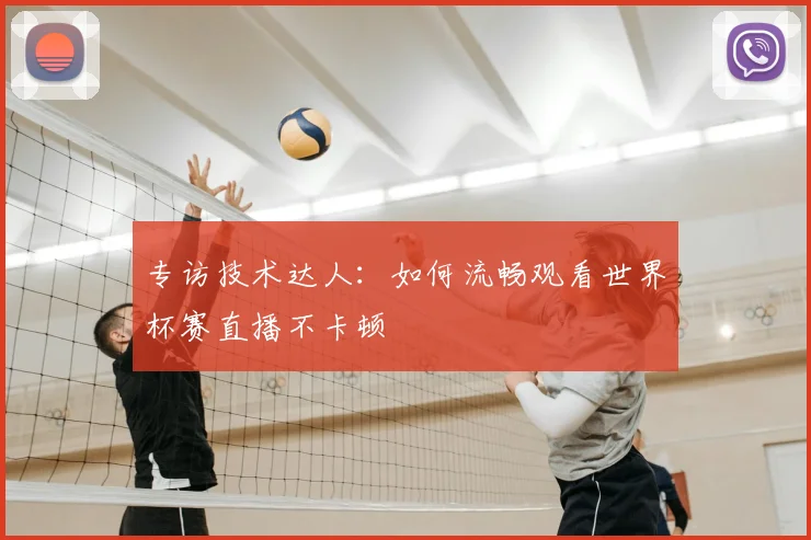 专访技术达人：如何流畅观看世界杯赛直播不卡顿