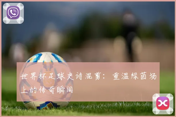 世界杯足球史诗混剪：重温绿茵场上的传奇瞬间