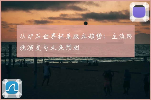 从炉石世界杯看版本趋势：主流环境演变与未来预测