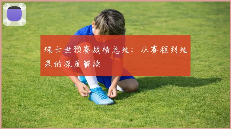 瑞士世预赛战绩总结:从赛程到结果的深度解读