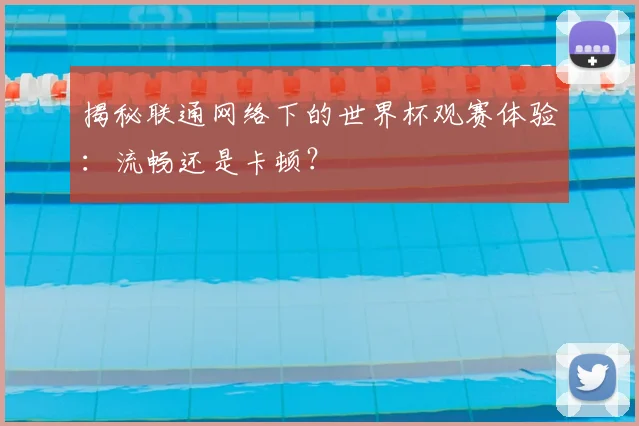 揭秘联通网络下的世界杯观赛体验：流畅还是卡顿？