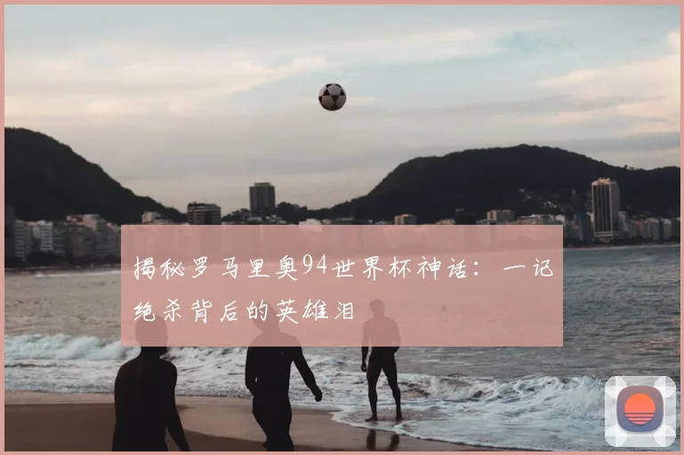 揭秘罗马里奥94世界杯神话：一记绝杀背后的英雄泪