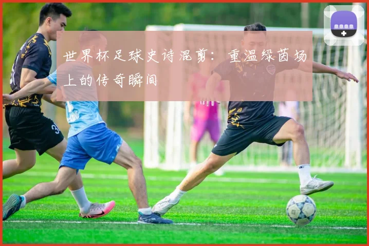 世界杯足球史诗混剪：重温绿茵场上的传奇瞬间