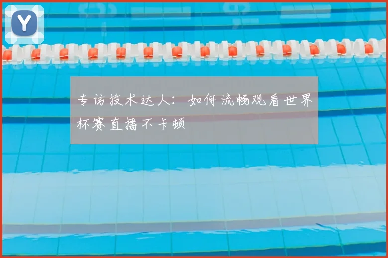 专访技术达人:如何流畅观看世界杯赛直播不卡顿