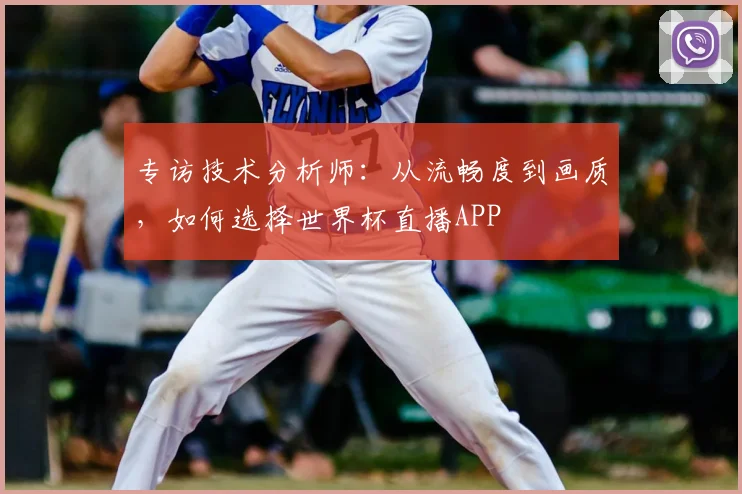 专访技术分析师:从流畅度到画质,如何选择世界杯直播APP
