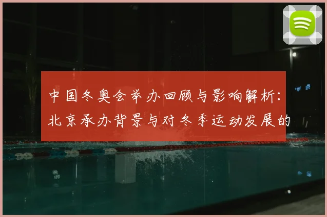 中国冬奥会举办回顾与影响解析：北京承办背景与对冬季运动发展的看点