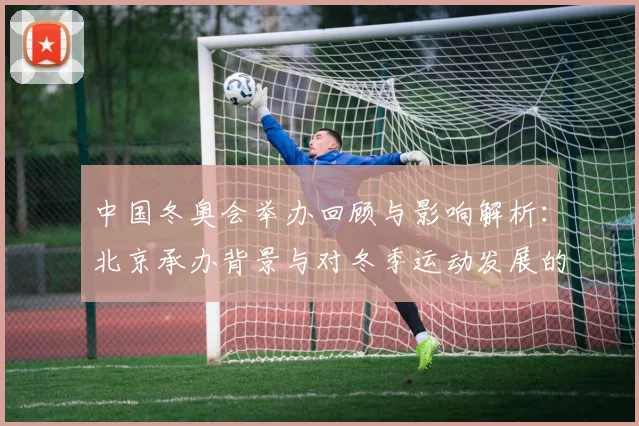 中国冬奥会举办回顾与影响解析：北京承办背景与对冬季运动发展的看点