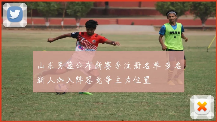 山东男篮公布新赛季注册名单 多名新人加入阵容竞争主力位置