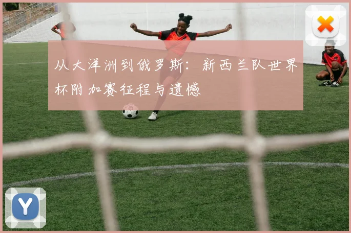 从大洋洲到俄罗斯：新西兰队世界杯附加赛征程与遗憾
