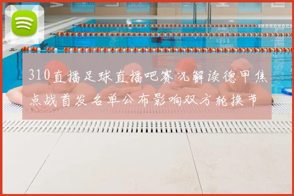 310直播足球直播吧赛况解读德甲焦点战首发名单公布影响双方轮换节奏