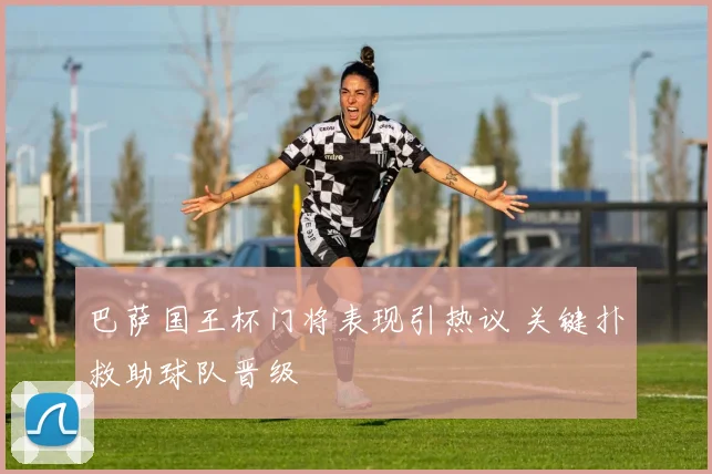 巴萨国王杯门将表现引热议 关键扑救助球队晋级