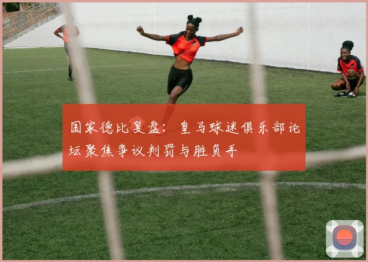 国家德比复盘：皇马球迷俱乐部论坛聚焦争议判罚与胜负手