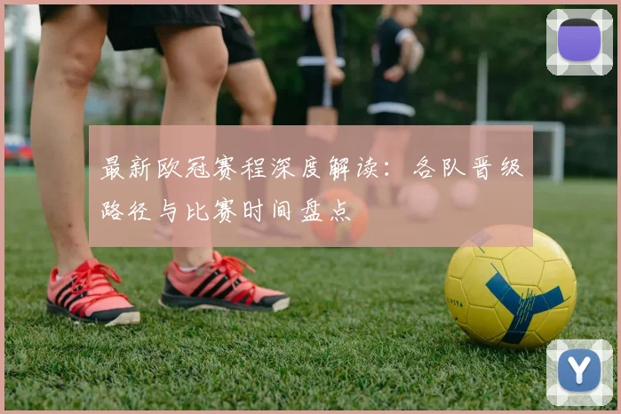 最新欧冠赛程深度解读：各队晋级路径与比赛时间盘点