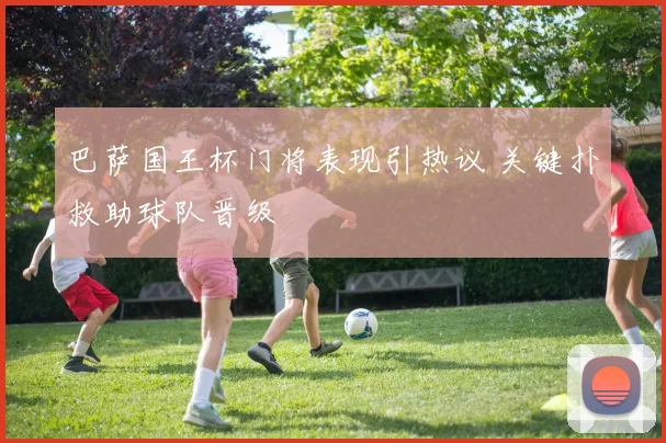 巴萨国王杯门将表现引热议 关键扑救助球队晋级