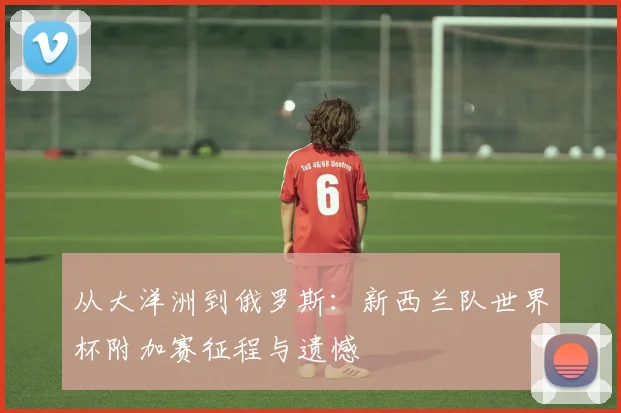 从大洋洲到俄罗斯：新西兰队世界杯附加赛征程与遗憾