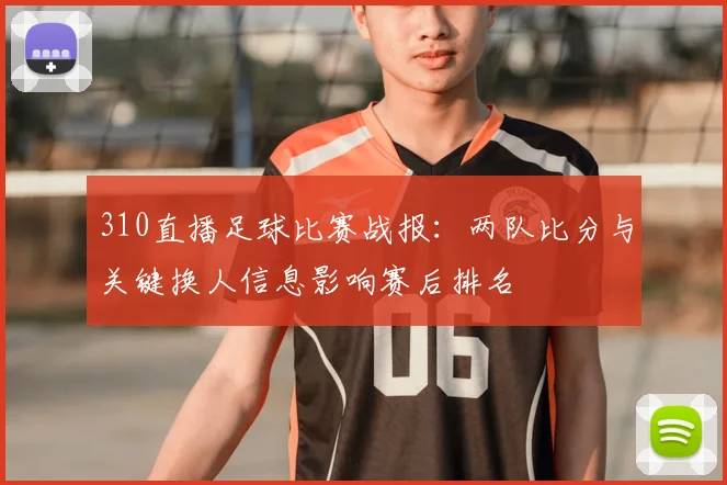 310直播足球比赛战报：两队比分与关键换人信息影响赛后排名