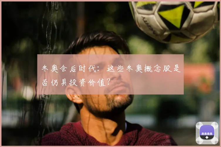冬奥会后时代：这些冬奥概念股是否仍具投资价值？