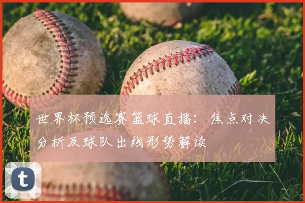 世界杯预选赛篮球直播：焦点对决分析及球队出线形势解读