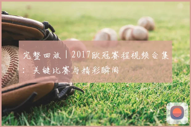 完整回放｜2017欧冠赛程视频合集：关键比赛与精彩瞬间
