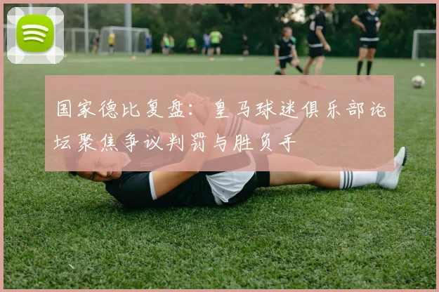国家德比复盘：皇马球迷俱乐部论坛聚焦争议判罚与胜负手
