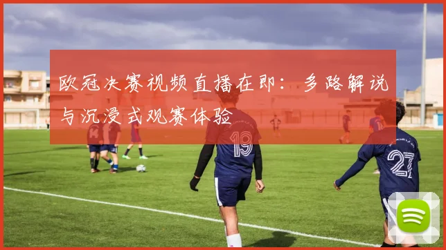 欧冠决赛视频直播在即：多路解说与沉浸式观赛体验
